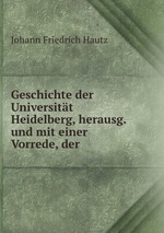 Geschichte der Universitt Heidelberg, herausg. und mit einer Vorrede, der