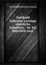 Gotthold Ephraim Lessings smtliche Schriften: -16. bd. Entwrfe und