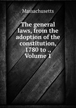 The general laws, from the adoption of the constitution, 1780 to ., Volume 1