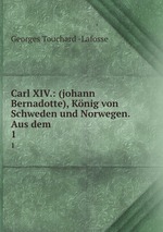 Carl XIV.: (johann Bernadotte), Knig von Schweden und Norwegen. Aus dem .. 1