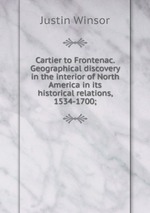 Cartier to Frontenac. Geographical discovery in the interior of North America in its historical relations, 1534-1700;