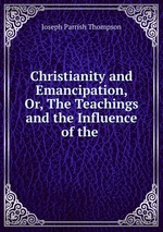 Christianity and Emancipation, Or, The Teachings and the Influence of the