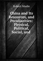 China and Its Resources, and Peculiarities: Physical, Political, Social, and