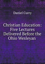 Christian Education: Five Lectures Delivered Before the Ohio Wesleyan