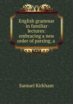 English grammar in familiar lectures: embracing a new order of parsing, a