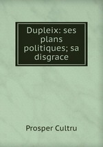 Dupleix: ses plans politiques; sa disgrace