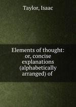 Elements of thought: or, concise explanations (alphabetically arranged) of