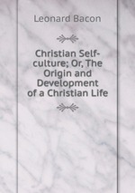 Christian Self-culture; Or, The Origin and Development of a Christian Life