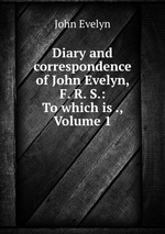 Diary and correspondence of John Evelyn, F. R. S.: To which is ., Volume 1