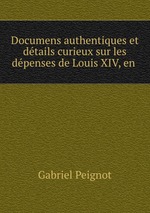 Documens authentiques et dtails curieux sur les dpenses de Louis XIV, en