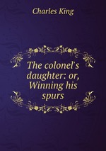 The colonel`s daughter: or, Winning his spurs