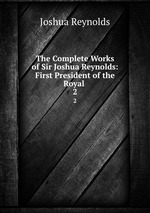 The Complete Works of Sir Joshua Reynolds: First President of the Royal .. 2