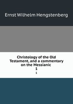 Christology of the Old Testament, and a commentary on the Messianic .. 1