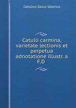 Catulli carmina, varietate lectionis et perpetua adnotatione illustr. a F.D