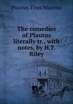 The comedies of Plautus literally tr., with notes, by H.T. Riley
