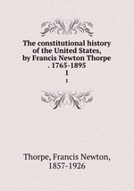 The constitutional history of the United States, by Francis Newton Thorpe . 1765-1895. 1