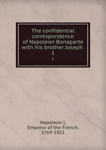 The confidential correspondence of Napoleon Bonaparte with his brother Joseph . 1