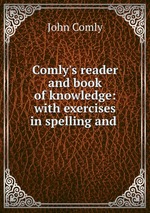Comly`s reader and book of knowledge: with exercises in spelling and