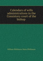 Calendars of wills & administrations in the Consistory court of the bishop