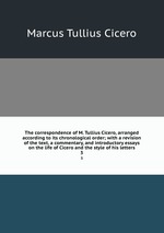 The correspondence of M. Tullius Cicero, arranged according to its chronological order; with a revision of the text, a commentary, and introductory essays on the life of Cicero and the style of his letters. 3
