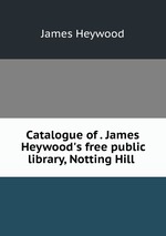 Catalogue of . James Heywood`s free public library, Notting Hill
