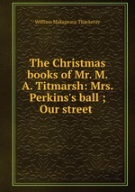 The Christmas books of Mr. M. A. Titmarsh: Mrs. Perkins`s ball ; Our street