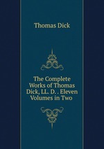 The Complete Works of Thomas Dick, LL. D. . Eleven Volumes in Two