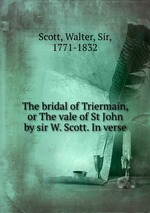 The bridal of Triermain, or The vale of St John by sir W. Scott. In verse