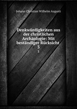 Denkwrdigkeiten aus der christlichen Archologie: Mit bestndiger Rcksicht .. 3