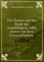 Der Humor auf der Bank der Angeklagten; oder, meine vor dem Criminalsenate