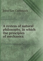 A system of natural philosophy, in which the principles of mechanics