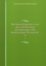 Denkwrdigkeiten aus der christlichen Archologie: Mit bestndiger Rcksicht .. 6