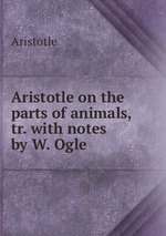 Aristotle on the parts of animals, tr. with notes by W. Ogle