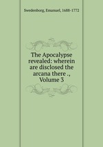 The Apocalypse revealed: wherein are disclosed the arcana there ., Volume 3