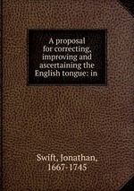 A proposal for correcting, improving and ascertaining the English tongue: in