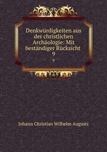 Denkwrdigkeiten aus der christlichen Archologie: Mit bestndiger Rcksicht .. 9