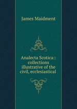 Analecta Scotica:: collections illustrative of the civil, ecclesiastical