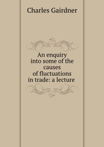 An enquiry into some of the causes of fluctuations in trade: a lecture