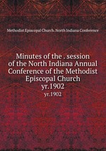 Minutes of the . session of the North Indiana Annual Conference of the Methodist Episcopal Church. yr.1902