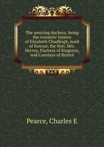 The amazing duchess; being the romantic history of Elizabeth Chudleigh, maid of honour, the Hon. Mrs. Hervey, Duchess of Kingston, and Countess of Bristol