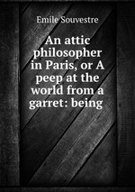 An attic philosopher in Paris, or A peep at the world from a garret: being