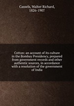 Cotton: an account of its culture in the Bombay Presidency, prepared from government records and other authentic sources, in accordance with a resolution of the government of India