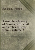A complete history of Connecticut: civil and ecclesiastical, from ., Volume 2