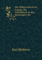 Die Vlkerschlacht bei Leipzig: Ein Gedenkbuch zu den Jahrestagen der