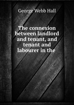 The connexion between landlord and tenant, and tenant and labourer in the