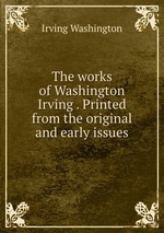 The works of Washington Irving . Printed from the original and early issues