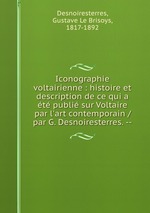 Iconographie voltairienne : histoire et description de ce qui a t publi sur Voltaire par l`art contemporain / par G. Desnoiresterres. --