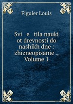 Svi   e   tila nauki ot drevnosti do nashikh dne: zhizneopisanie ., Volume 1