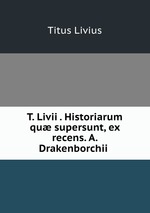 T. Livii . Historiarum qu supersunt, ex recens. A. Drakenborchii