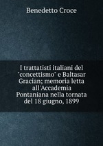 I trattatisti italiani del "concettismo" e Baltasar Gracian; memoria letta all`Accademia Pontaniana nella tornata del 18 giugno, 1899